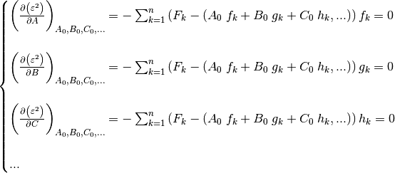 \begin{cases}
    \left(
        \frac{\partial \left(\varepsilon^2 \right)}{\partial A}
    \right)_{A_0, B_0, C_0, ...} = -\sum_{k=1}^n \left(
        F_k - \left( A_0 \; f_k + B_0 \; g_k + C_0 \; h_k, ... \right)
    \right) f_k = 0 \\

    \left(
        \frac{\partial \left( \varepsilon^2 \right)}{\partial B}
    \right)_{A_0, B_0, C_0, ...} = -\sum_{k=1}^n \left(
        F_k - \left( A_0 \; f_k + B_0 \; g_k + C_0 \; h_k, ... \right)
    \right) g_k = 0 \\

    \left(
        \frac{\partial \left( \varepsilon^2 \right)}{\partial C}
    \right)_{A_0, B_0, C_0, ...} = -\sum_{k=1}^n \left(
        F_k - \left( A_0 \; f_k + B_0 \; g_k + C_0 \; h_k, ... \right)
    \right) h_k = 0 \\

    ...
\end{cases}